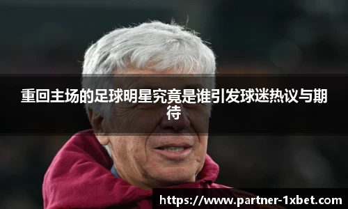 重回主场的足球明星究竟是谁引发球迷热议与期待