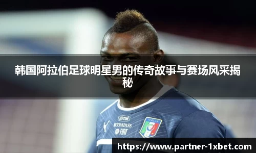 韩国阿拉伯足球明星男的传奇故事与赛场风采揭秘